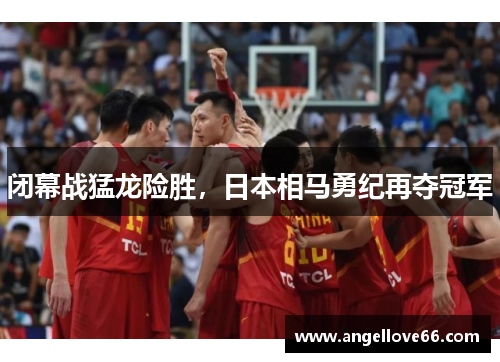 闭幕战猛龙险胜，日本相马勇纪再夺冠军