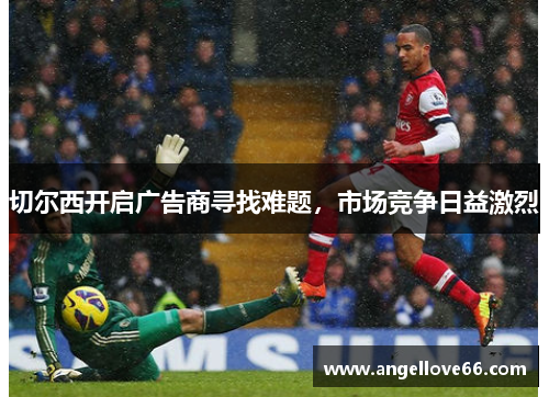 切尔西开启广告商寻找难题，市场竞争日益激烈