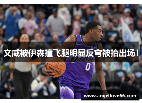 文威被伊森撞飞腿明显反弯被抬出场！